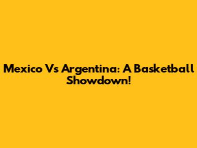 Mexico Vs Argentina: A Basketball Showdown!