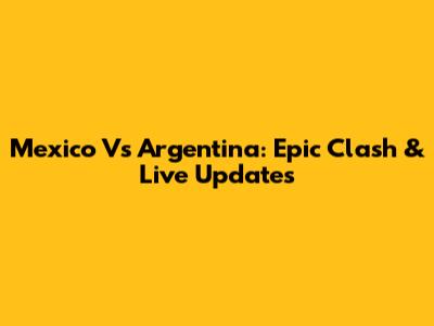 Mexico Vs Argentina: Epic Clash & Live Updates