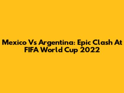 Mexico Vs Argentina: Epic Clash At FIFA World Cup 2022
