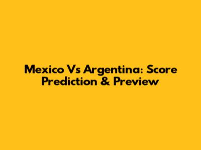 Mexico Vs Argentina: Score Prediction & Preview