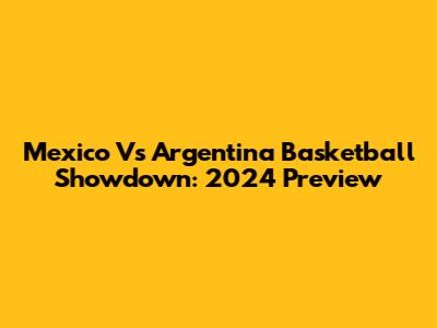 Mexico Vs Argentina Basketball Showdown: 2024 Preview