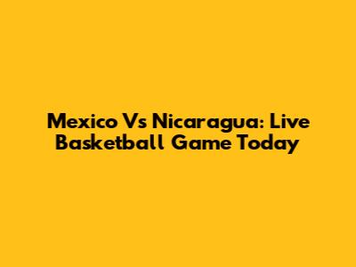 Mexico Vs Nicaragua: Live Basketball Game Today