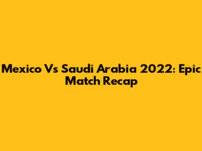 Mexico Vs Saudi Arabia 2022: Epic Match Recap