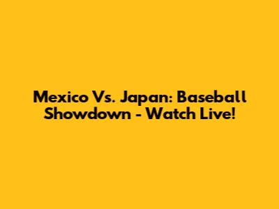 Mexico Vs. Japan: Baseball Showdown - Watch Live!