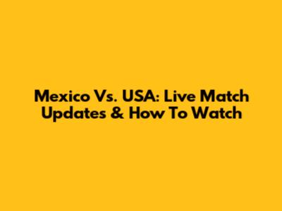 Mexico Vs. USA: Live Match Updates & How To Watch