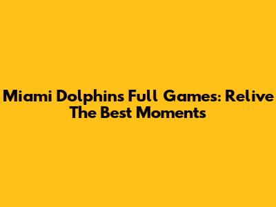 Miami Dolphins Full Games: Relive The Best Moments