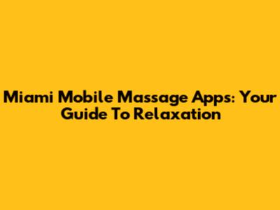 Miami Mobile Massage Apps: Your Guide To Relaxation
