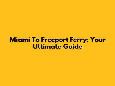 Miami To Freeport Ferry: Your Ultimate Guide