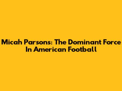 Micah Parsons: The Dominant Force In American Football