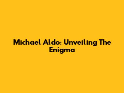 Michael Aldo: Unveiling The Enigma