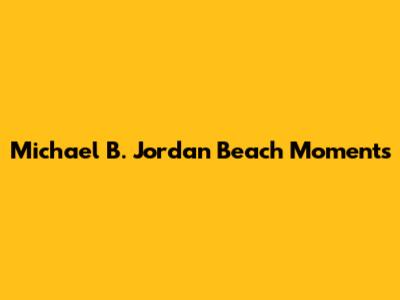 Michael B. Jordan Beach Moments