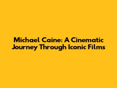 Michael Caine: A Cinematic Journey Through Iconic Films