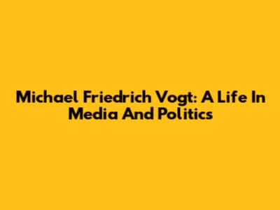 Michael Friedrich Vogt: A Life In Media And Politics