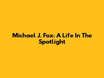 Michael J. Fox: A Life In The Spotlight