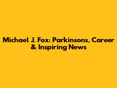 Michael J. Fox: Parkinson's, Career & Inspiring News