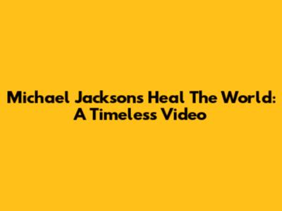 Michael Jackson's Heal The World: A Timeless Video