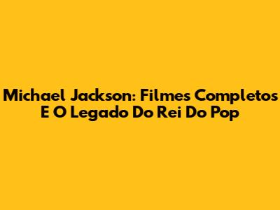 Michael Jackson: Filmes Completos E O Legado Do Rei Do Pop