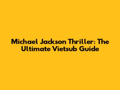 Michael Jackson Thriller: The Ultimate Vietsub Guide