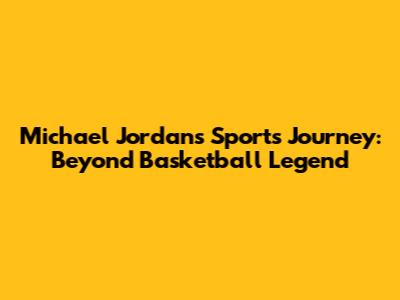 Michael Jordan's Sports Journey: Beyond Basketball Legend