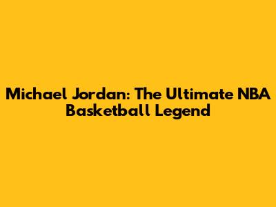 Michael Jordan: The Ultimate NBA Basketball Legend