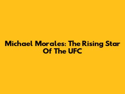 Michael Morales: The Rising Star Of The UFC