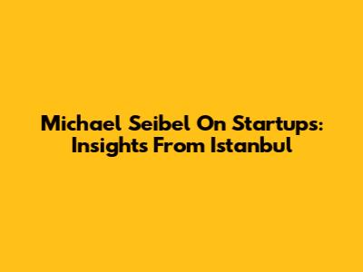 Michael Seibel On Startups: Insights From Istanbul