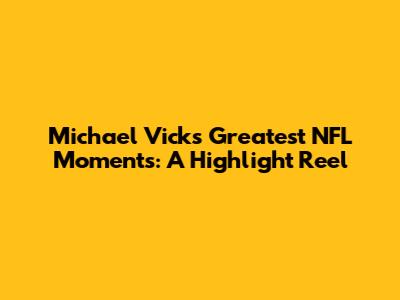 Michael Vick's Greatest NFL Moments: A Highlight Reel