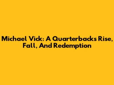Michael Vick: A Quarterback's Rise, Fall, And Redemption