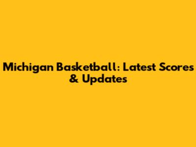 Michigan Basketball: Latest Scores & Updates