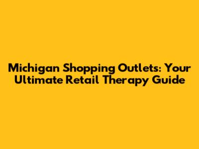 Michigan Shopping Outlets: Your Ultimate Retail Therapy Guide