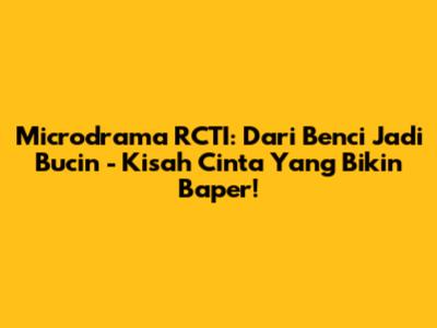 Microdrama RCTI: Dari Benci Jadi Bucin - Kisah Cinta Yang Bikin Baper!