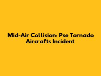 Mid-Air Collision: Pse Tornado Aircrafts Incident