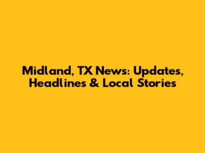 Midland, TX News: Updates, Headlines & Local Stories