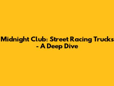 Midnight Club: Street Racing Trucks - A Deep Dive