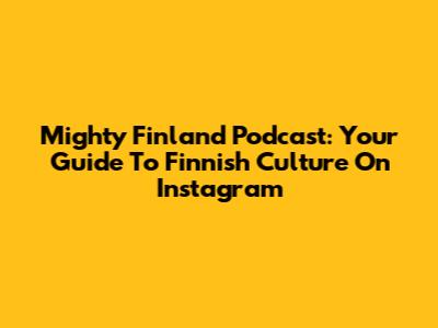 Mighty Finland Podcast: Your Guide To Finnish Culture On Instagram