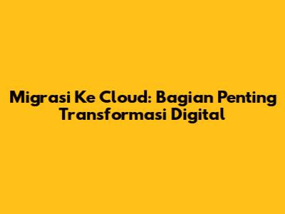 Migrasi Ke Cloud: Bagian Penting Transformasi Digital