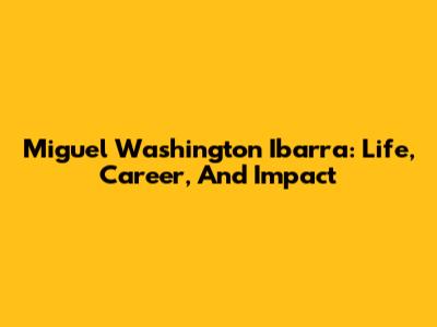 Miguel Washington Ibarra: Life, Career, And Impact