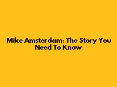 Mike Amsterdam: The Story You Need To Know