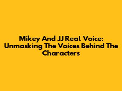 Mikey And JJ Real Voice: Unmasking The Voices Behind The Characters