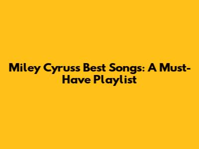 Miley Cyrus's Best Songs: A Must-Have Playlist