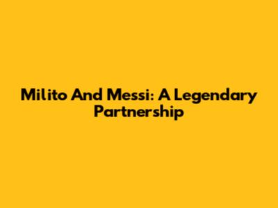 Milito And Messi: A Legendary Partnership