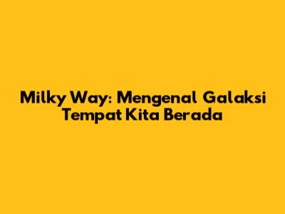 Milky Way: Mengenal Galaksi Tempat Kita Berada
