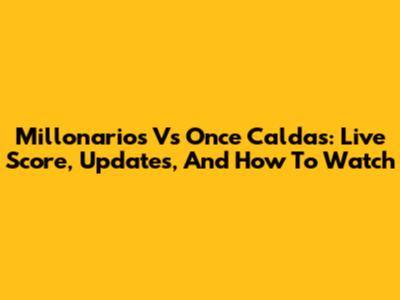 Millonarios Vs Once Caldas: Live Score, Updates, And How To Watch