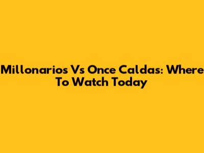 Millonarios Vs Once Caldas: Where To Watch Today