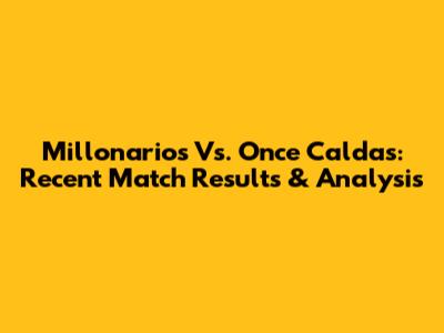 Millonarios Vs. Once Caldas: Recent Match Results & Analysis
