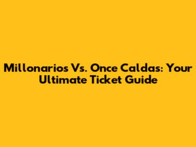 Millonarios Vs. Once Caldas: Your Ultimate Ticket Guide