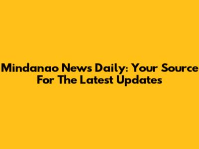 Mindanao News Daily: Your Source For The Latest Updates