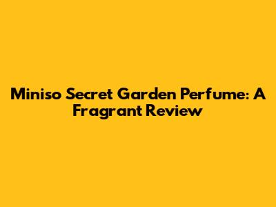 Miniso Secret Garden Perfume: A Fragrant Review