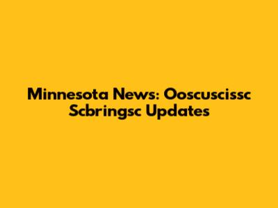 Minnesota News: Ooscuscissc Scbringsc Updates