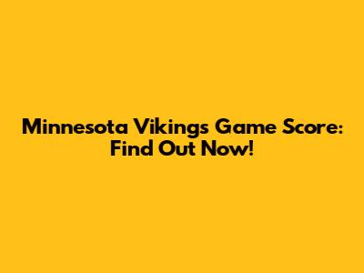 Minnesota Vikings Game Score: Find Out Now!